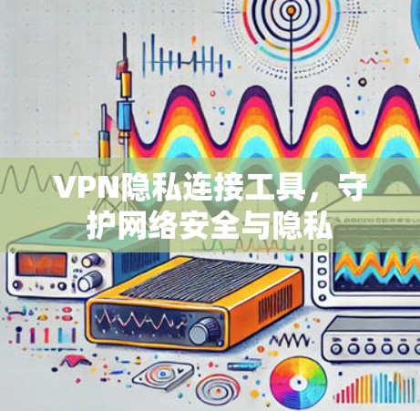 VPN隐私连接工具,守护网络安全与隐私 VPN隐私连接工具,守护网络安全与隐私
