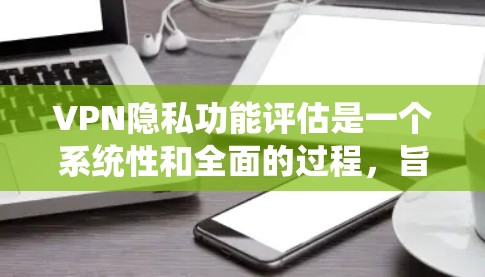 VPN隐私功能评估是一个系统性和全面的过程，旨在确保用户在使用VPN服务时的隐私权益得到保护。以下是对这一过程的详细分析和总结