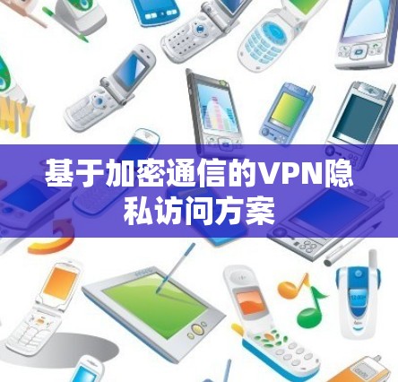 基于加密通信的VPN隐私访问方案 基于加密通信的VPN隐私访问方案