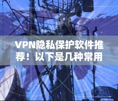 VPN隐私保护软件推荐!以下是几种常用的VPN隐私保护软件,它们可以帮助您更好地保护您的数据和隐私 VPN隐私保护软件推荐!以下是几种常用的VPN隐私保护软件,它们可以帮助您更好地保护您的数据和隐私