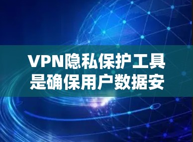 VPN隐私保护工具是确保用户数据安全的重要手段，通过多种工具实现对数据的加密、端口控制、访问控制和数据备份等。以下是对这些工具的详细说明和实际操作步骤