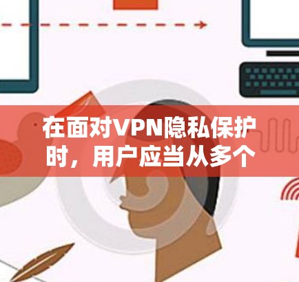 在面对VPN隐私保护时,用户应当从多个角度进行考虑和管理。以下是对 VPN 隐私保护的详细分析和解决方案 在面对VPN隐私保护时,用户应当从多个角度进行考虑和管理。以下是对 VPN 隐私保护的详细分析和解决方案