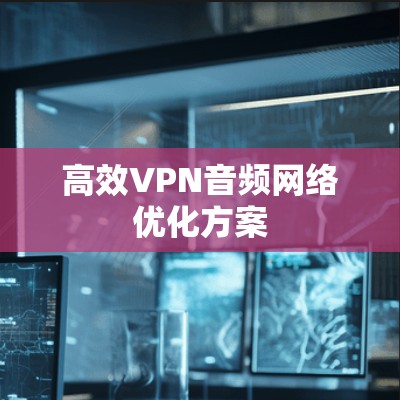 高效VPN音频网络优化方案