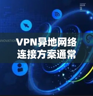 VPN异地网络连接方案通常分为以下几个步骤进行 VPN异地网络连接方案通常分为以下几个步骤进行
