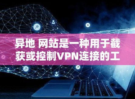 异地 网站是一种用于截获或控制VPN连接的工具,主要通过截获和检测VPN服务的连接信息来实现目的。以下是详细的步骤解释 异地 网站是一种用于截获或控制VPN连接的工具,主要通过截获和检测VPN服务的连接信息来实现目的。以下是详细的步骤解释
