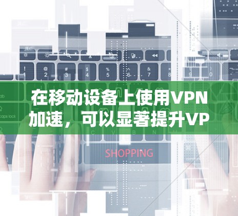 在移动设备上使用VPN加速，可以显著提升VPN的连接速度和安全性。以下是一些步骤和方法，帮助您更好地利用VPN加速工具