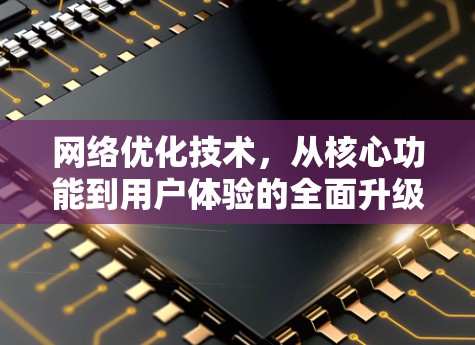 网络优化技术，从核心功能到用户体验的全面升级