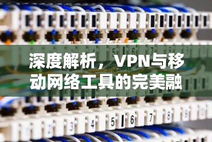 深度解析，VPN与移动网络工具的完美融合