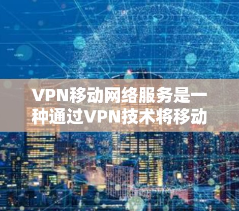 VPN移动网络服务是一种通过VPN技术将移动网络应用与VPN结合的技术，旨在提供安全、私密的通信和娱乐服务。以下是详细介绍