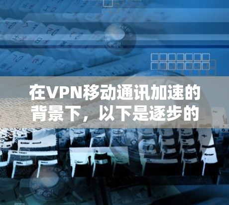 在VPN移动通讯加速的背景下，以下是逐步的解决方案