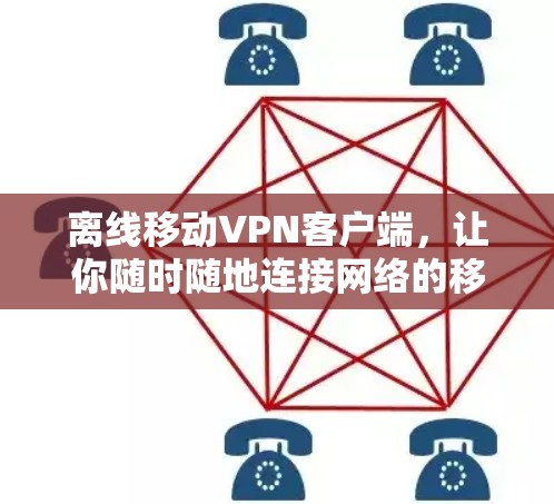 离线移动VPN客户端,让你随时随地连接网络的移动体验 离线移动VPN客户端,让你随时随地连接网络的移动体验