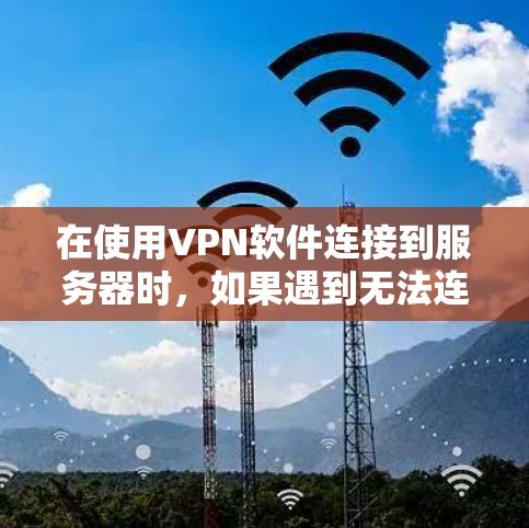 在使用VPN软件连接到服务器时，如果遇到无法连接或出现连接不上、超时等问题，可能是由于以下原因导致的，建议逐步排查