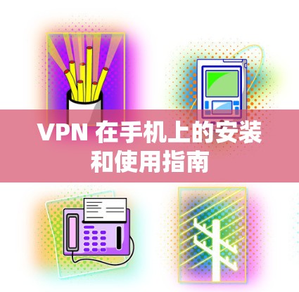 VPN 在手机上的安装和使用指南