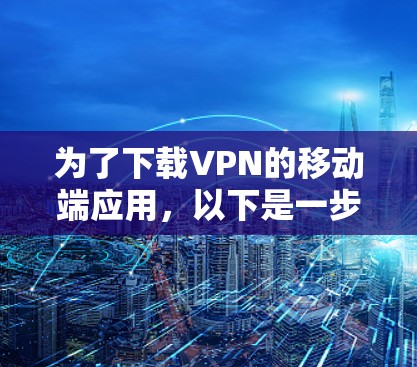 为了下载VPN的移动端应用,以下是一步步的指南 为了下载VPN的移动端应用,以下是一步步的指南
