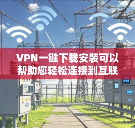 VPN一键下载安装可以帮助您轻松连接到互联网,解决VPN安装的问题。以下是几种常用的VPN软件推荐,您可以根据需要选择使用 VPN一键下载安装可以帮助您轻松连接到互联网,解决VPN安装的问题。以下是几种常用的VPN软件推荐,您可以根据需要选择使用