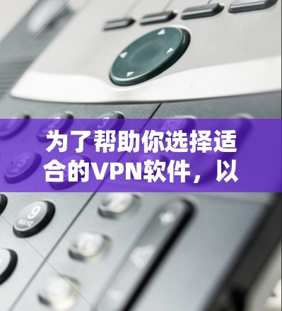 为了帮助你选择适合的VPN软件,以下是详细的步骤和建议 为了帮助你选择适合的VPN软件,以下是详细的步骤和建议