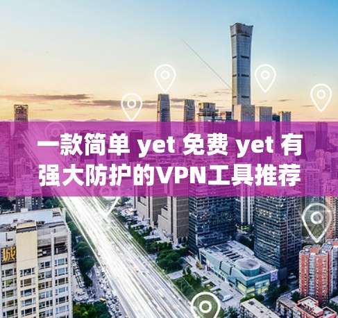 一款简单 yet 免费 yet 有强大防护的VPN工具推荐 一款简单 yet 免费 yet 有强大防护的VPN工具推荐