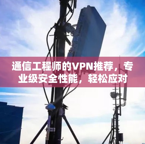通信工程师的VPN推荐,专业级安全性能,轻松应对复杂网络环境 通信工程师的VPN推荐,专业级安全性能,轻松应对复杂网络环境