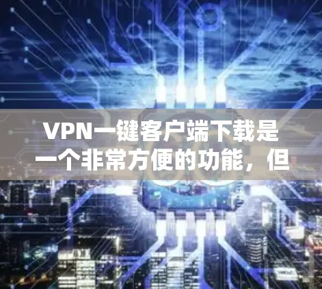 VPN一键客户端下载是一个非常方便的功能，但需要注意的是，下载的资源可能来自未知来源，可能需要下载安全软件进行解压，否则可能会有安全风险。以下是一些步骤和建议，帮助您轻松下载VPN资源