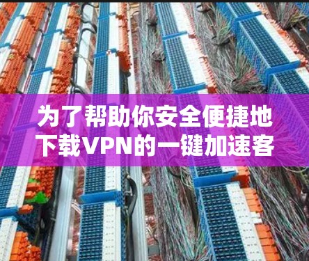 为了帮助你安全便捷地下载VPN的一键加速客户端,我将一步一步解释这个过程,并提供一些注意事项 为了帮助你安全便捷地下载VPN的一键加速客户端,我将一步一步解释这个过程,并提供一些注意事项