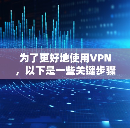 为了更好地使用VPN，以下是一些关键步骤和注意事项