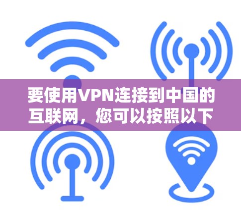 要使用VPN连接到中国的互联网,您可以按照以下步骤操作 要使用VPN连接到中国的互联网,您可以按照以下步骤操作