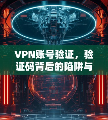 VPN账号验证,验证码背后的陷阱与技巧 VPN账号验证,验证码背后的陷阱与技巧
