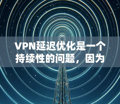 VPN延迟优化是一个持续性的问题，因为延迟会累积在你的使用过程中，并且对网络环境的维护造成压力。为了优化 VPN 的延迟，可以采取以下措施