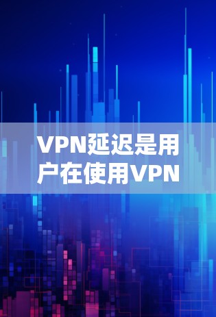 VPN延迟是用户在使用VPN时可能遇到的问题之一。尽管VPN本身是基于互联网的，但延迟主要由以下几个原因引起