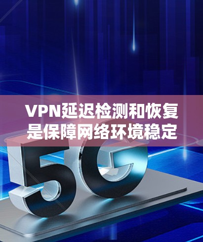 VPN延迟检测和恢复是保障网络环境稳定的重要技术，涉及多个关键步骤和方法。以下是对 VPN 延误检测和恢复的详细分析