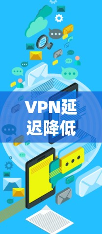 VPN延迟降低的解决方案可以通过以下步骤来实现 VPN延迟降低的解决方案可以通过以下步骤来实现