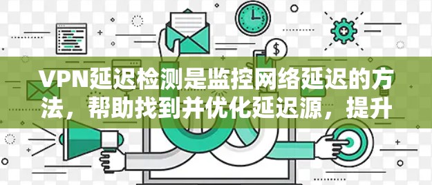 VPN延迟检测是监控网络延迟的方法，帮助找到并优化延迟源，提升网络稳定性。以下是详细的步骤指南和注意事项