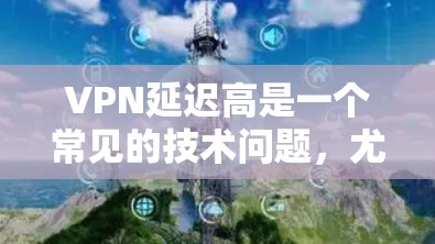VPN延迟高是一个常见的技术问题,尤其是在高带宽或复杂网络环境下。以下是一些优化VPN延迟的方案 VPN延迟高是一个常见的技术问题,尤其是在高带宽或复杂网络环境下。以下是一些优化VPN延迟的方案