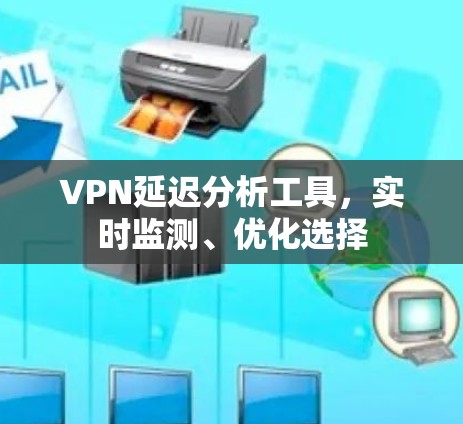 VPN延迟分析工具，实时监测、优化选择