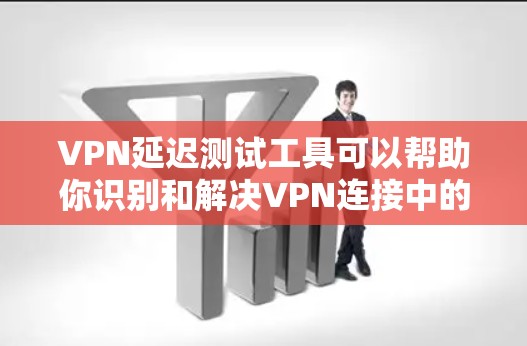 VPN延迟测试工具可以帮助你识别和解决VPN连接中的延迟问题，以下是使用这些工具的基本步骤