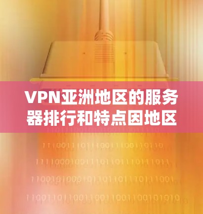 VPN亚洲地区的服务器排行和特点因地区而异，但可以大致分为以下几个大类，每个类别的服务器可能会有不同的特点