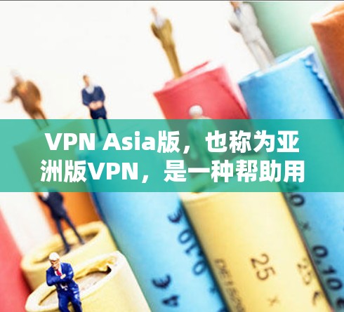 VPN Asia版，也称为亚洲版VPN，是一种帮助用户远程访问网络资源的技术。以下是一些常见的亚洲版VPN推荐