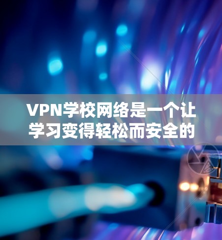 VPN学校网络是一个让学习变得轻松而安全的途径，但使用过程中需要注意以下几点