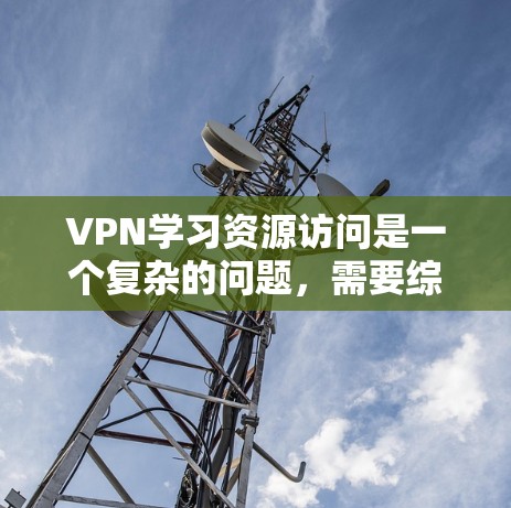 VPN学习资源访问是一个复杂的问题，需要综合考虑安全、使用便利性和经济性等多个因素。以下是一些通用的建议，帮助您更好地访问VPN学习资源