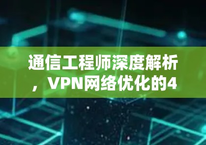 通信工程师深度解析，VPN网络优化的48个字人生信条