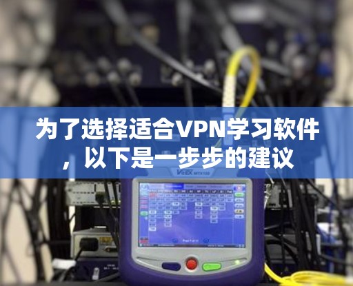 为了选择适合VPN学习软件，以下是一步步的建议