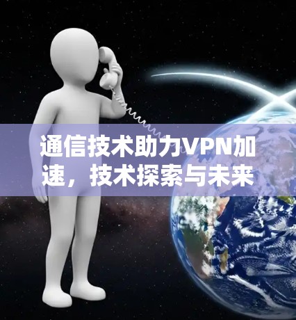 通信技术助力VPN加速，技术探索与未来展望