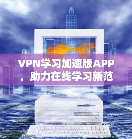 VPN学习加速版APP,助力在线学习新范式 VPN学习加速版APP,助力在线学习新范式
