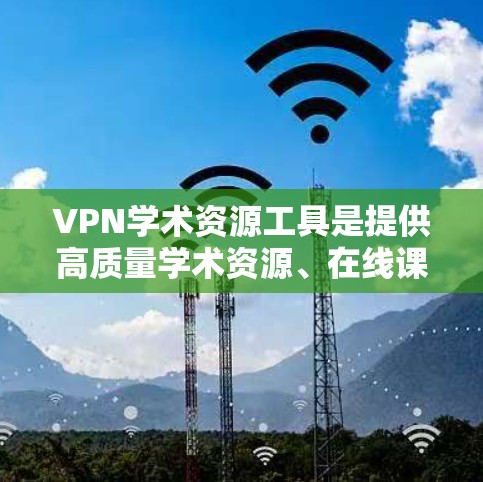 VPN学术资源工具是提供高质量学术资源、在线课程和论文资源的VPN服务，帮助用户获取最新资料。以下是选择和使用VPN学术资源工具的步骤