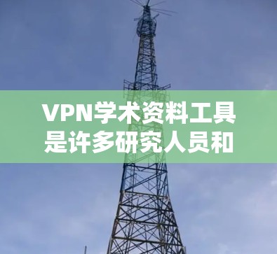 VPN学术资料工具是许多研究人员和学生常用的工具，用于访问全球的学术资源、电子书、论文和其他学术资料。以下是几个常见的VPN学术资料工具和它们的特点