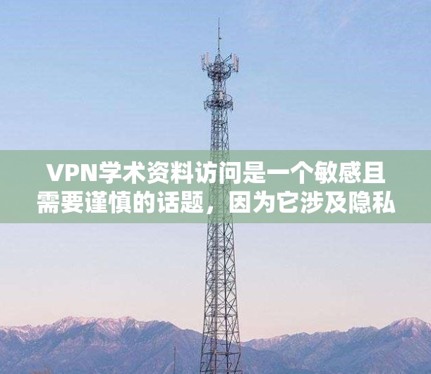 VPN学术资料访问是一个敏感且需要谨慎的话题，因为它涉及隐私、安全和数据安全。以下是一些关键点和建议，帮助您在VPN中访问学术资料并确保自身安全