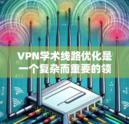 VPN学术线路优化是一个复杂而重要的领域,涉及多个方面。以下是对该主题的分步总结 VPN学术线路优化是一个复杂而重要的领域,涉及多个方面。以下是对该主题的分步总结