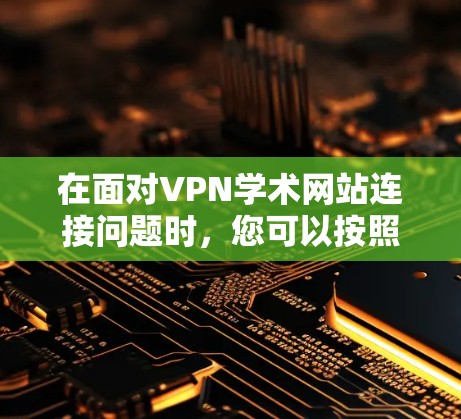 在面对VPN学术网站连接问题时，您可以按照以下步骤进行处理