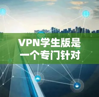 VPN学生版是一个专门针对学生设计的网络VPN服务，旨在为学生提供更便捷、更安全的网络接入方式。以下是关于VPN学生版的一些详细信息