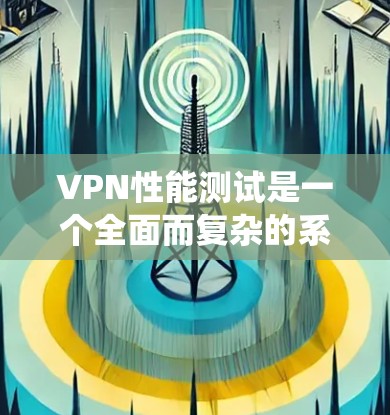 VPN性能测试是一个全面而复杂的系统工程，涉及多个方面和步骤。以下是对VPN性能测试的详细总结，帮助你更好地理解和应用该过程